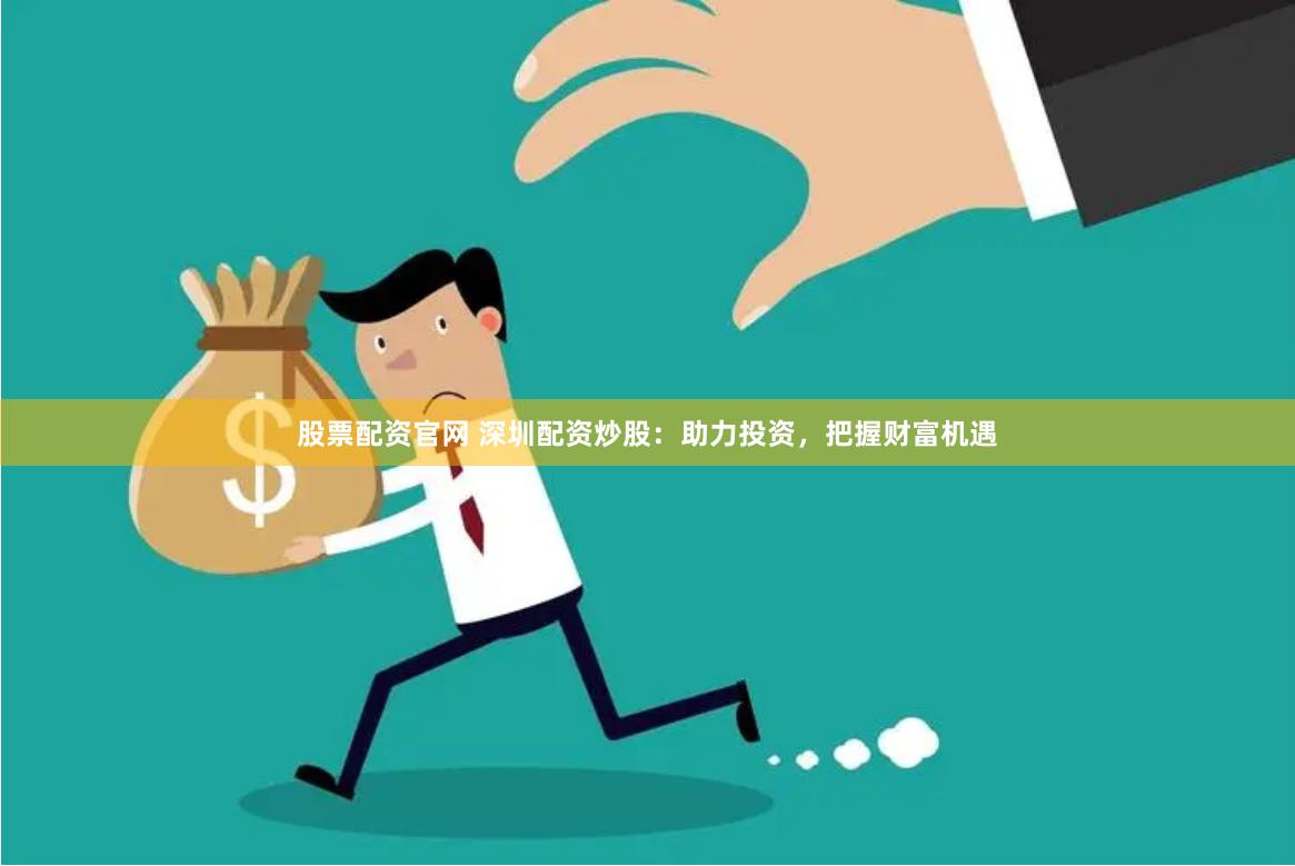 股票配资官网 深圳配资炒股：助力投资，把握财富机遇