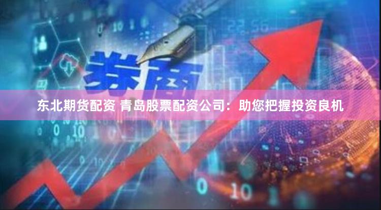 东北期货配资 青岛股票配资公司：助您把握投资良机