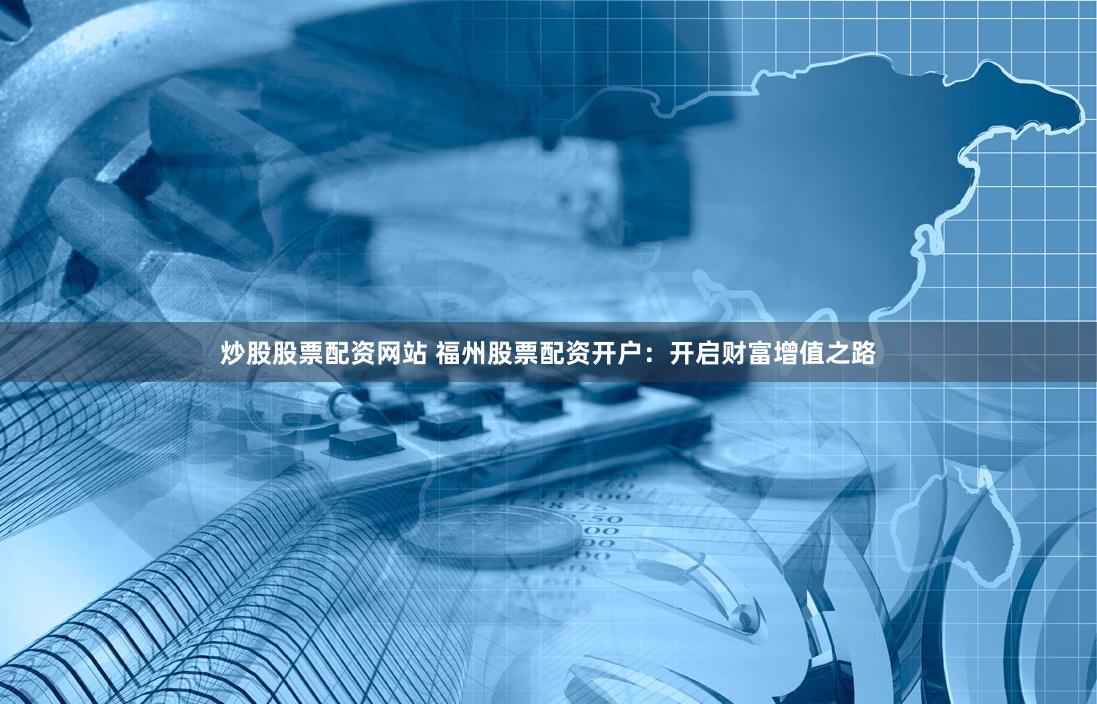 炒股股票配资网站 福州股票配资开户：开启财富增值之路