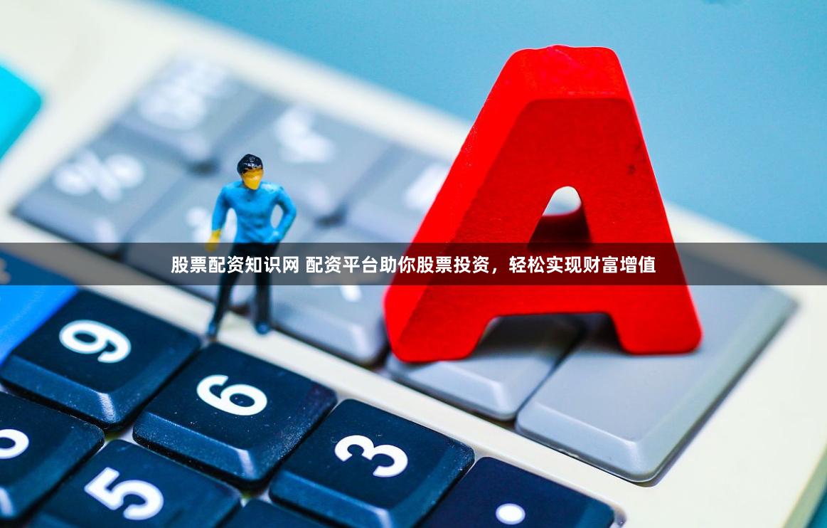 股票配资知识网 配资平台助你股票投资，轻松实现财富增值