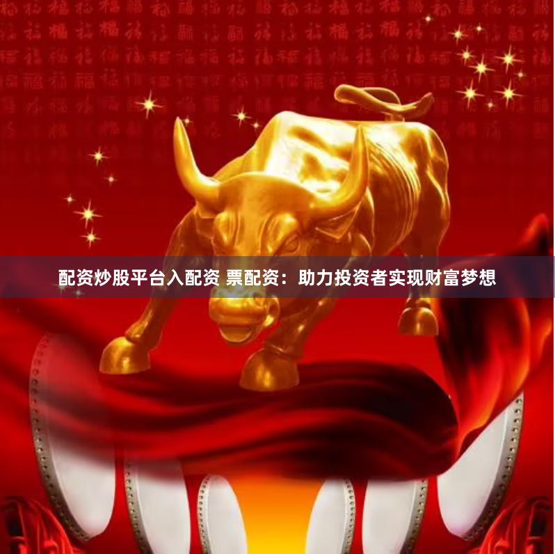 配资炒股平台入配资 票配资：助力投资者实现财富梦想