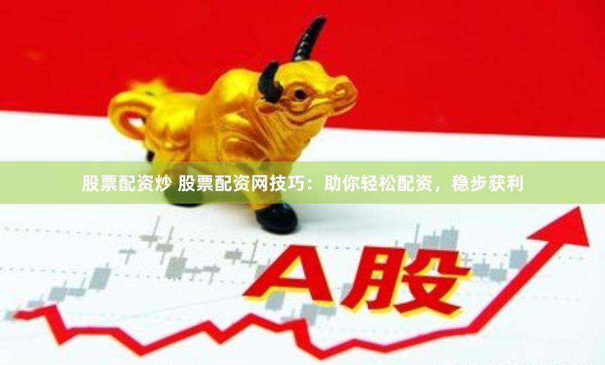 股票配资炒 股票配资网技巧：助你轻松配资，稳步获利