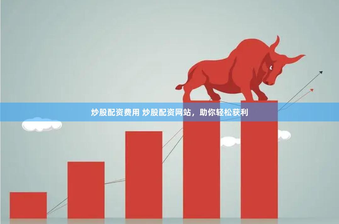 炒股配资费用 炒股配资网站，助你轻松获利