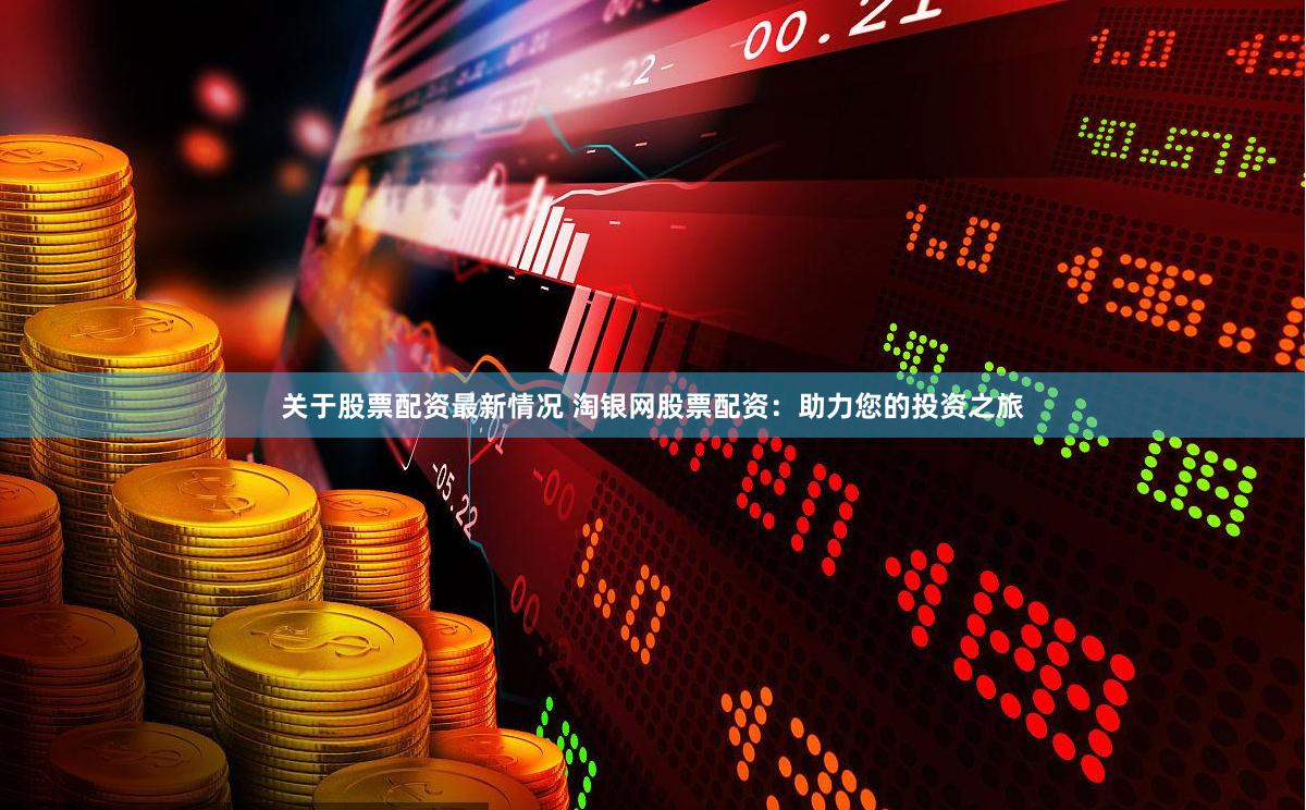 关于股票配资最新情况 淘银网股票配资：助力您的投资之旅