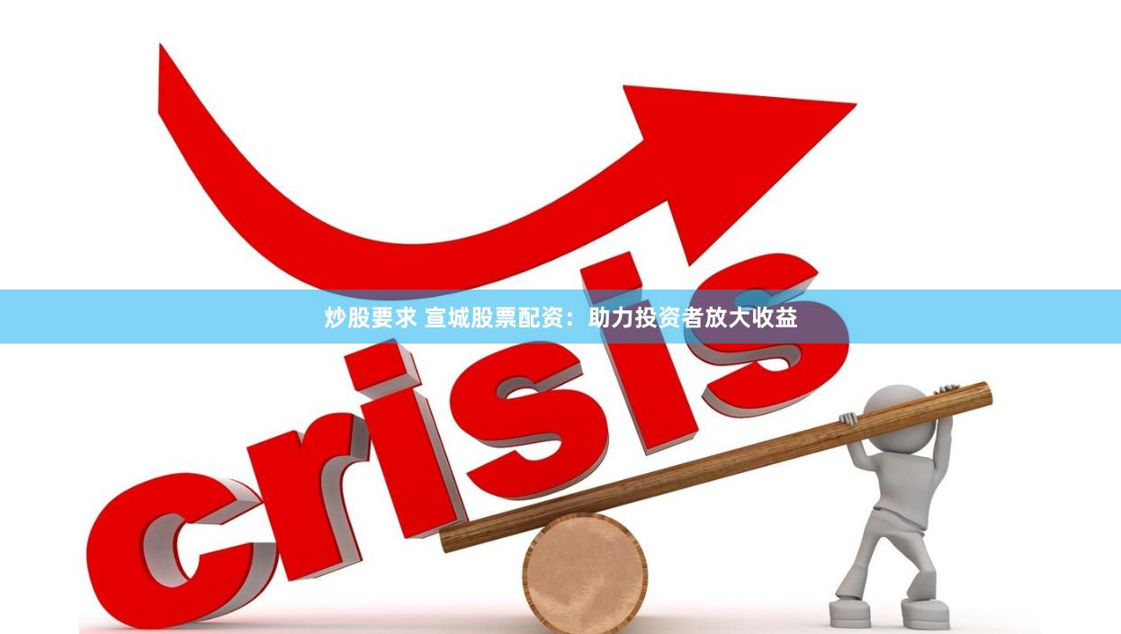 炒股要求 宣城股票配资：助力投资者放大收益