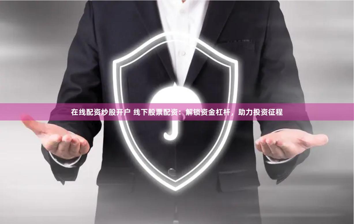 在线配资炒股开户 线下股票配资：解锁资金杠杆，助力投资征程
