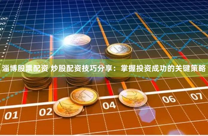 淄博股票配资 炒股配资技巧分享：掌握投资成功的关键策略