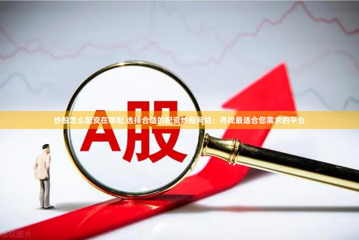 炒股怎么配资在哪配 选择合适的配资炒股网站：寻找最适合您需求的平台