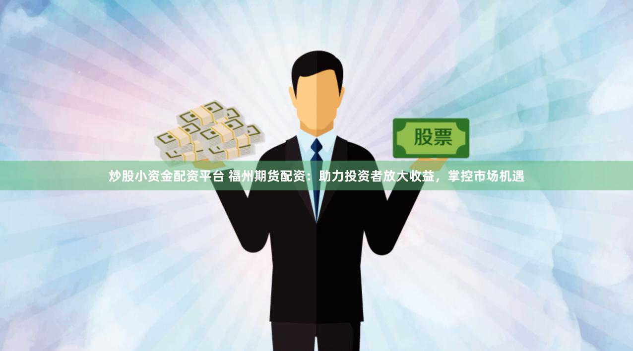 炒股小资金配资平台 福州期货配资：助力投资者放大收益，掌控市场机遇
