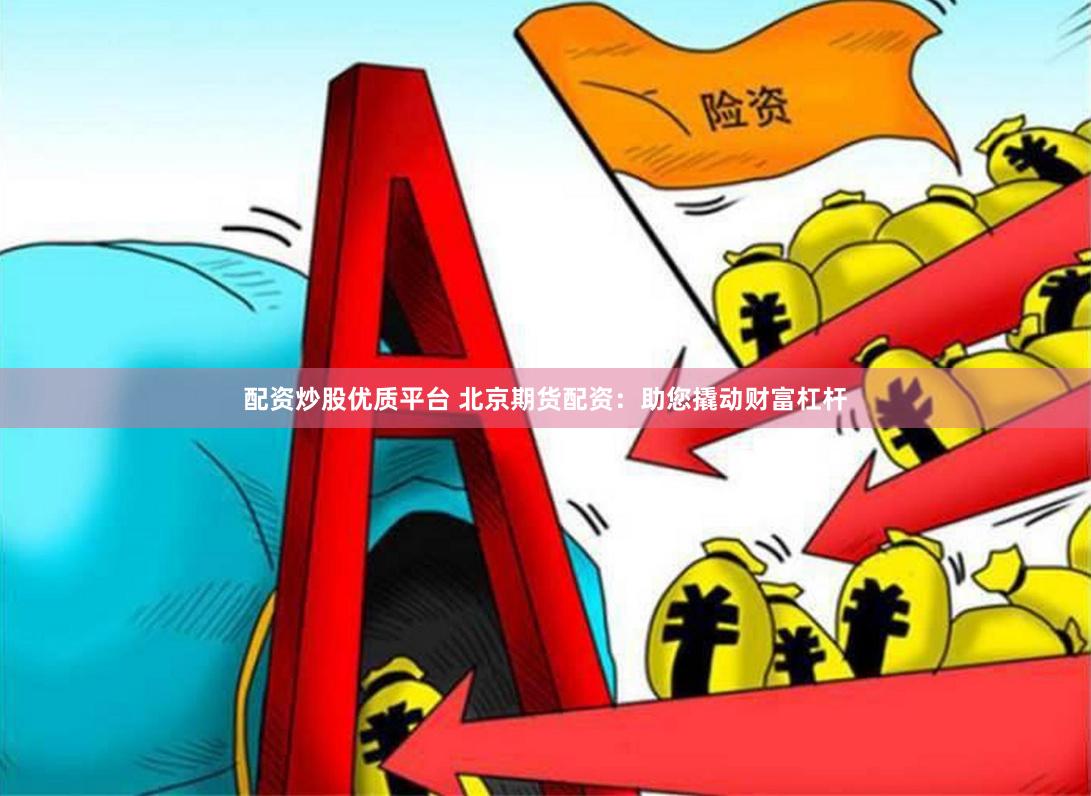 配资炒股优质平台 北京期货配资：助您撬动财富杠杆
