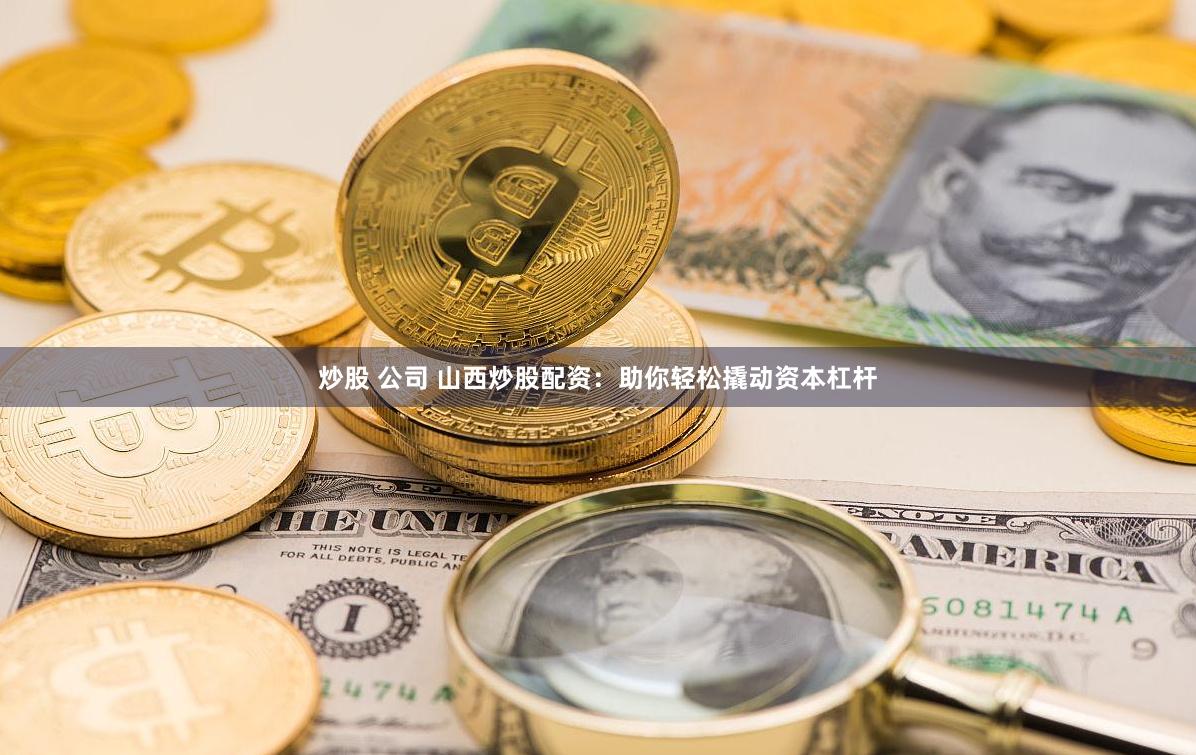 炒股 公司 山西炒股配资：助你轻松撬动资本杠杆