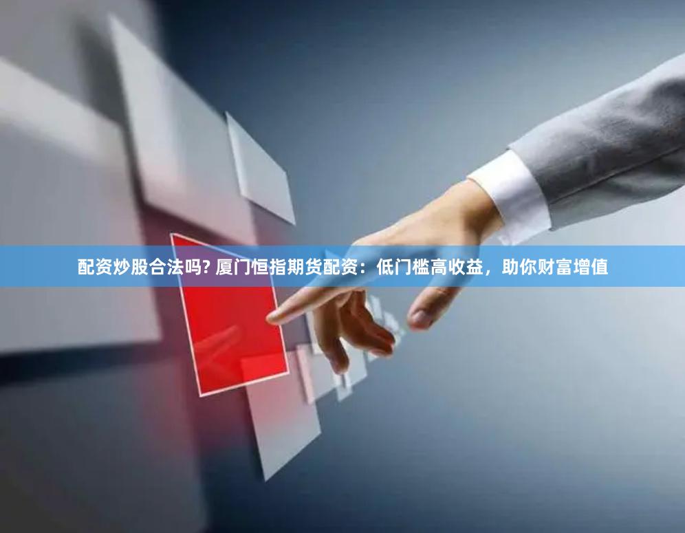 配资炒股合法吗? 厦门恒指期货配资：低门槛高收益，助你财富增值