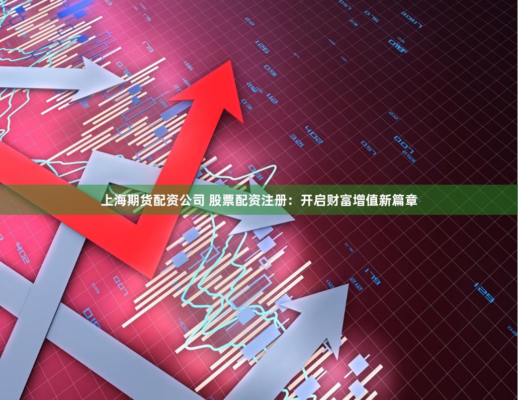 上海期货配资公司 股票配资注册：开启财富增值新篇章