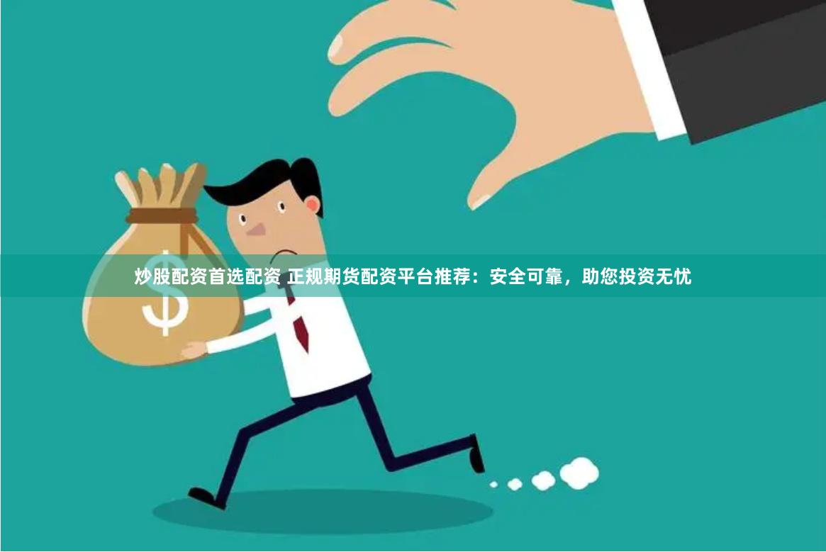 炒股配资首选配资 正规期货配资平台推荐：安全可靠，助您投资无忧