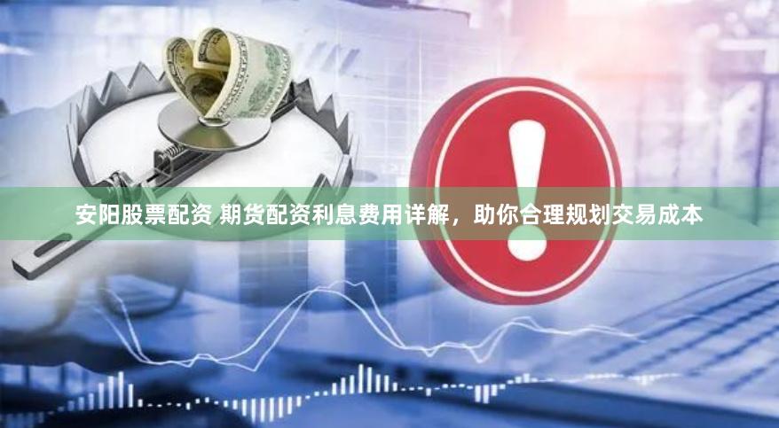 安阳股票配资 期货配资利息费用详解，助你合理规划交易成本