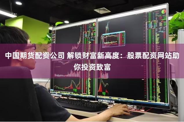 中国期货配资公司 解锁财富新高度：股票配资网站助你投资致富