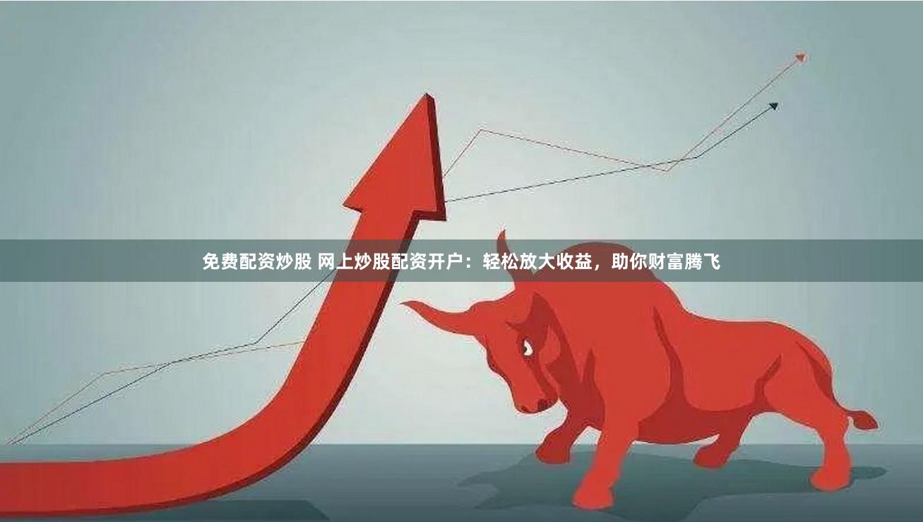 免费配资炒股 网上炒股配资开户：轻松放大收益，助你财富腾飞
