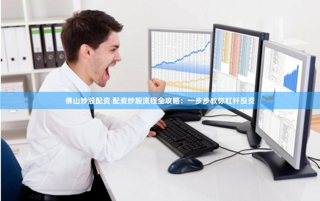 佛山炒股配资 配资炒股流程全攻略：一步步教你杠杆投资