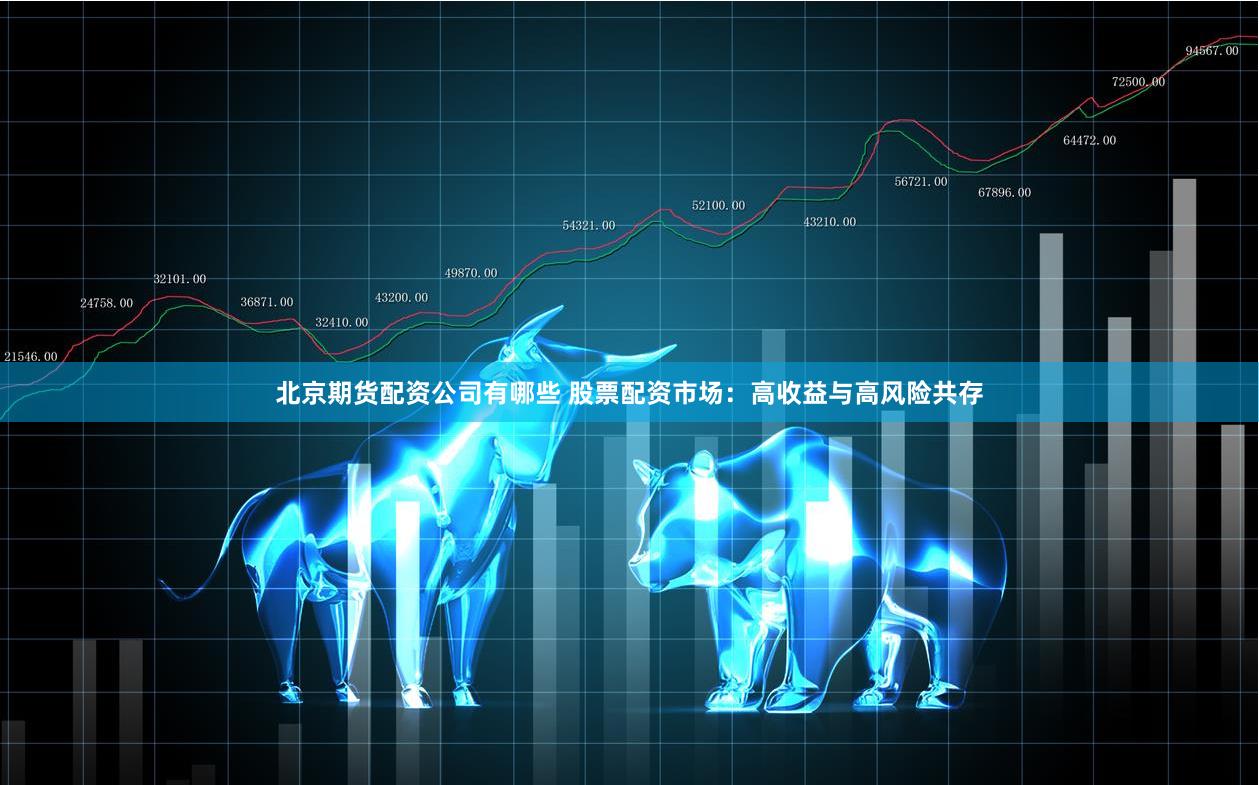 北京期货配资公司有哪些 股票配资市场：高收益与高风险共存