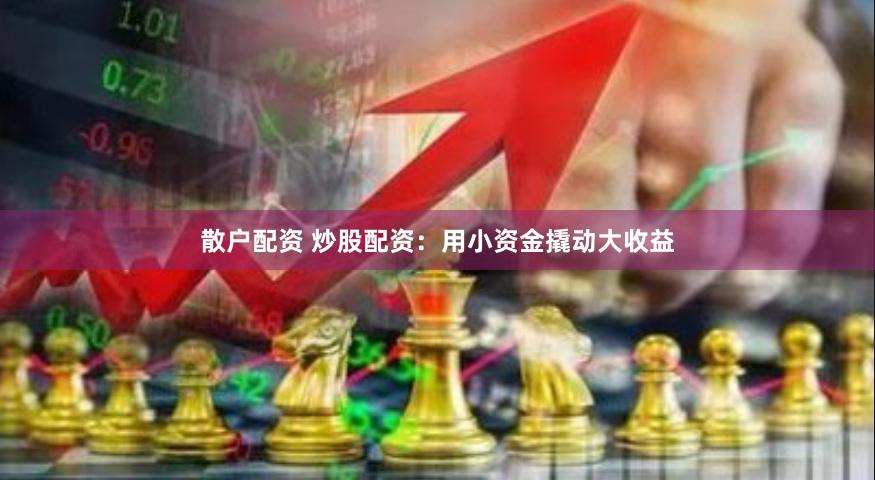 散户配资 炒股配资：用小资金撬动大收益