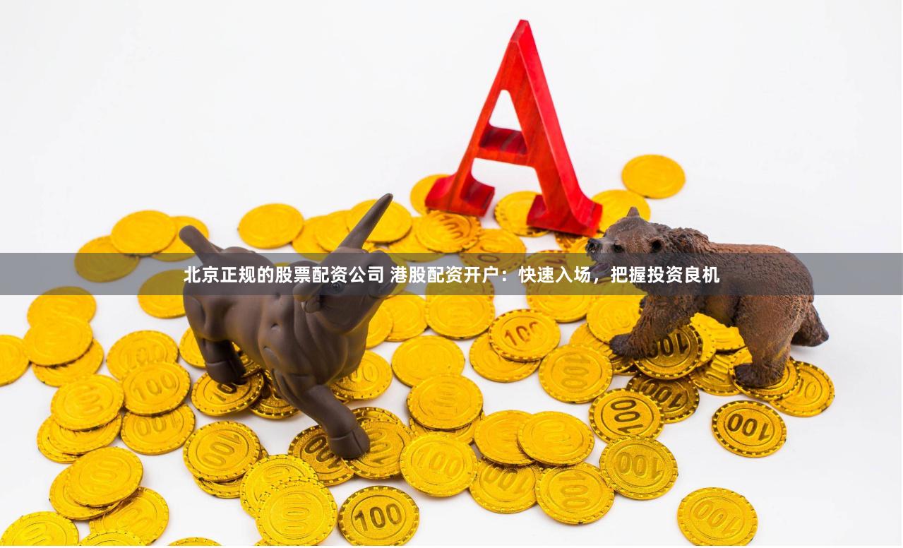 北京正规的股票配资公司 港股配资开户：快速入场，把握投资良机