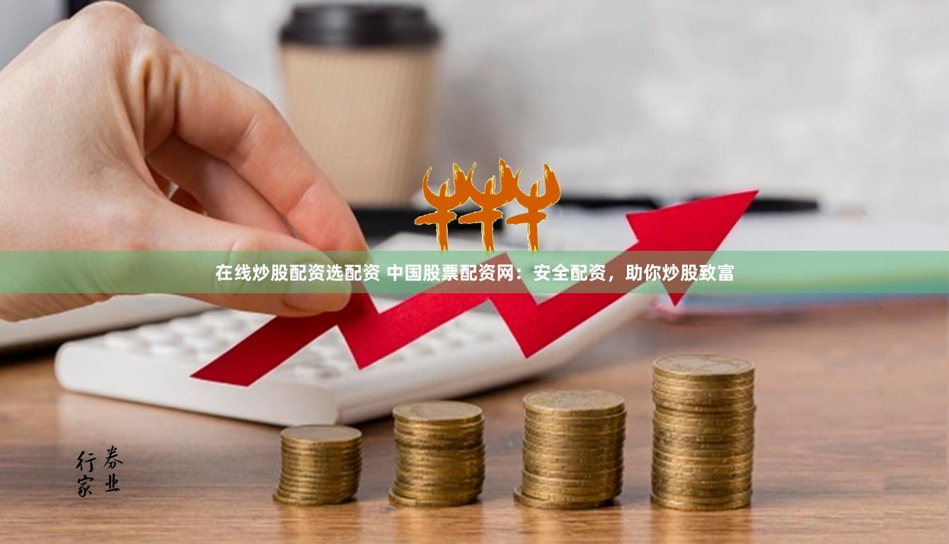 在线炒股配资选配资 中国股票配资网：安全配资，助你炒股致富