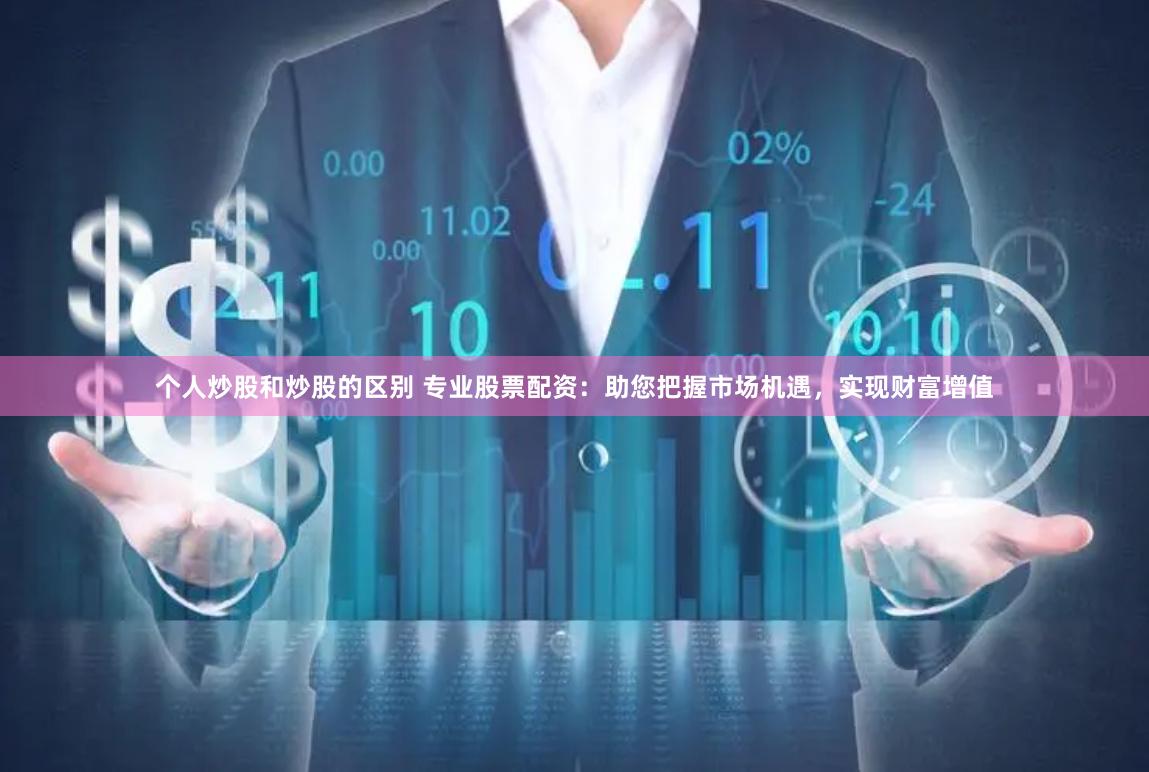 个人炒股和炒股的区别 专业股票配资：助您把握市场机遇，实现财富增值