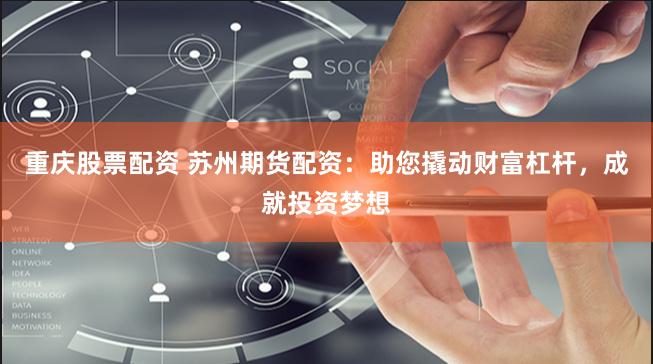 重庆股票配资 苏州期货配资：助您撬动财富杠杆，成就投资梦想