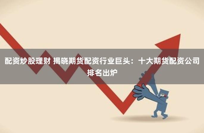 配资炒股理财 揭晓期货配资行业巨头：十大期货配资公司排名出炉