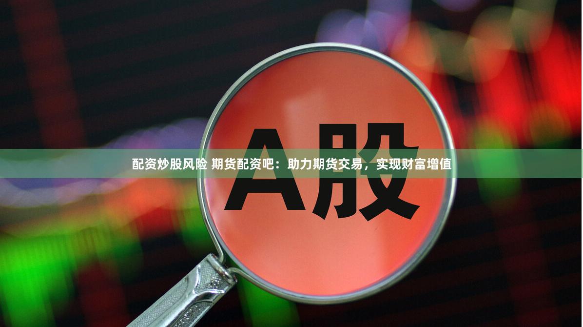 配资炒股风险 期货配资吧：助力期货交易，实现财富增值