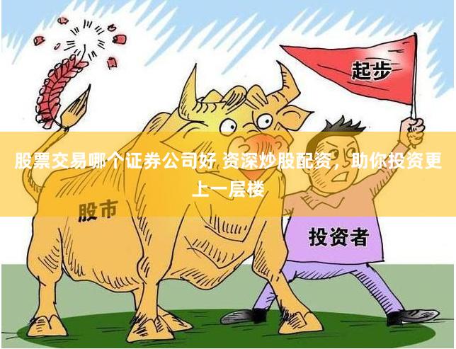 股票交易哪个证券公司好 资深炒股配资，助你投资更上一层楼