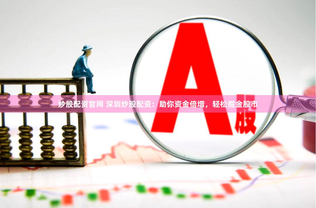 炒股配资官网 深圳炒股配资：助你资金倍增，轻松掘金股市