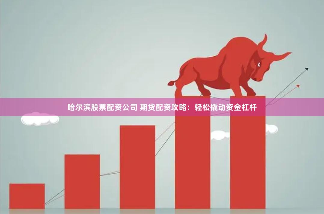 哈尔滨股票配资公司 期货配资攻略：轻松撬动资金杠杆