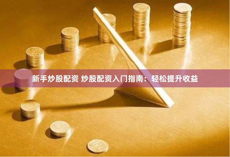 新手炒股配资 炒股配资入门指南：轻松提升收益