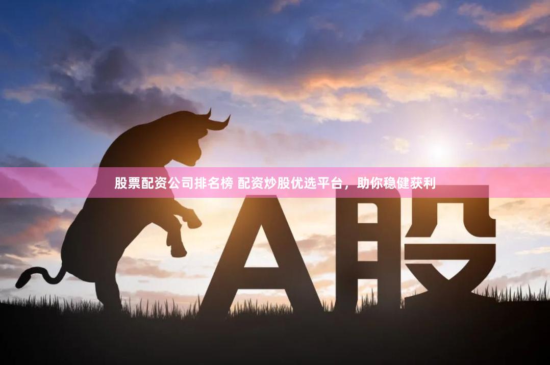 股票配资公司排名榜 配资炒股优选平台，助你稳健获利