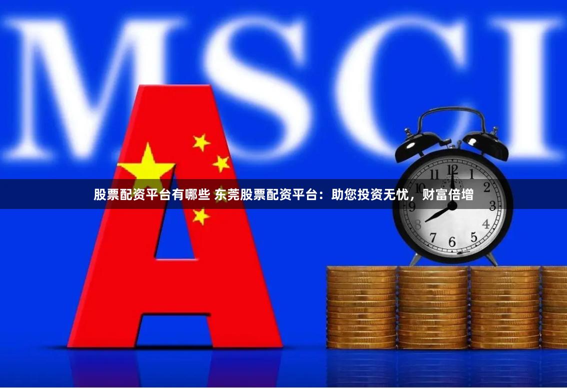 股票配资平台有哪些 东莞股票配资平台：助您投资无忧，财富倍增