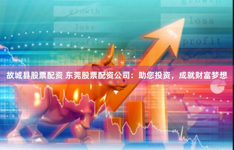 故城县股票配资 东莞股票配资公司：助您投资，成就财富梦想