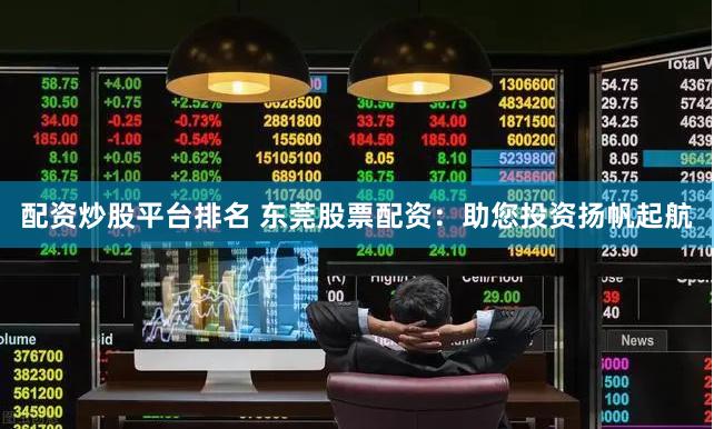 配资炒股平台排名 东莞股票配资：助您投资扬帆起航