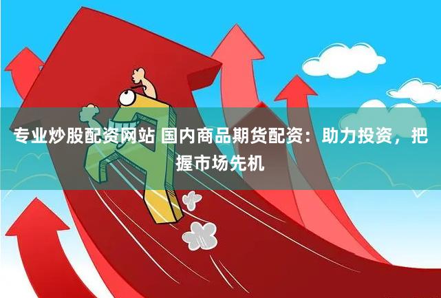 专业炒股配资网站 国内商品期货配资：助力投资，把握市场先机