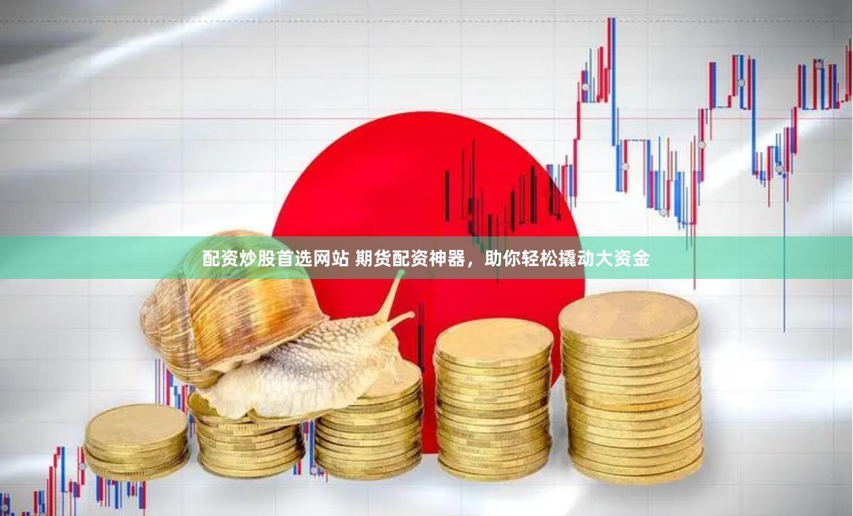 配资炒股首选网站 期货配资神器，助你轻松撬动大资金