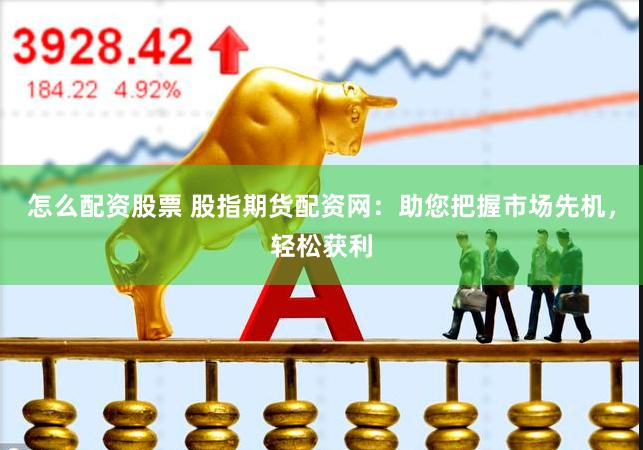 怎么配资股票 股指期货配资网：助您把握市场先机，轻松获利