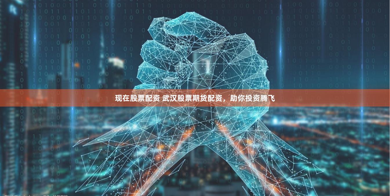 现在股票配资 武汉股票期货配资，助你投资腾飞