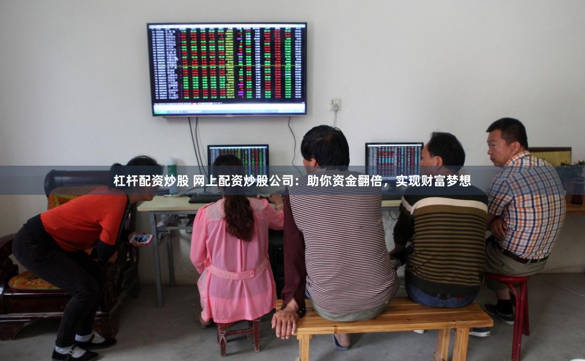 杠杆配资炒股 网上配资炒股公司：助你资金翻倍，实现财富梦想