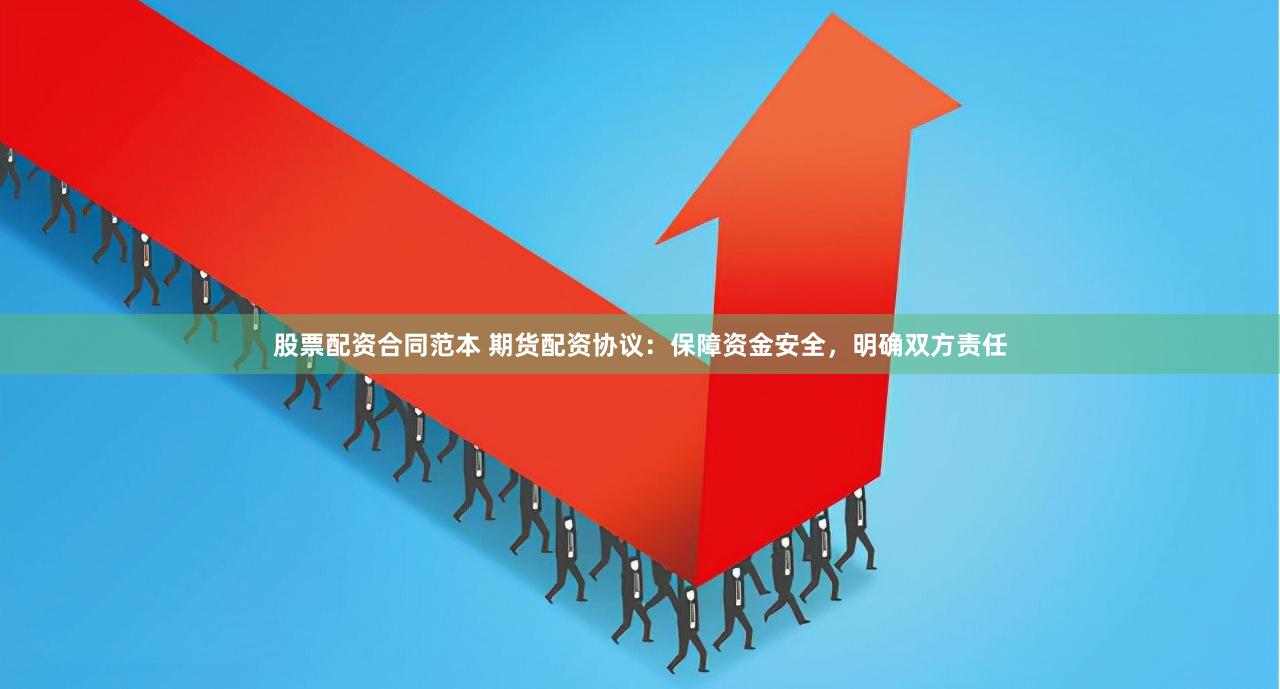 股票配资合同范本 期货配资协议：保障资金安全，明确双方责任