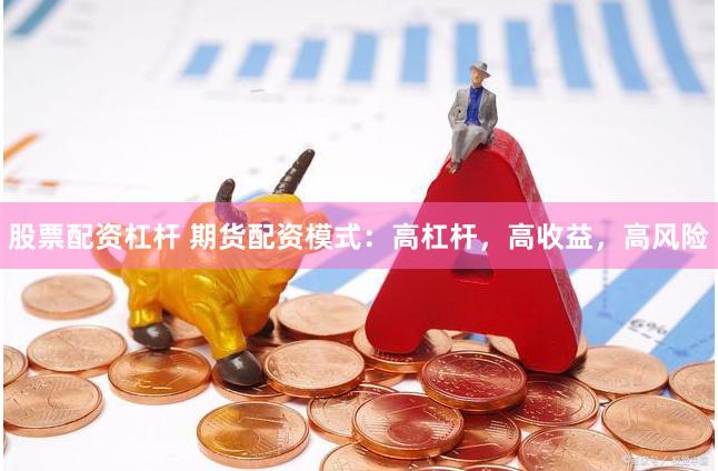 股票配资杠杆 期货配资模式：高杠杆，高收益，高风险