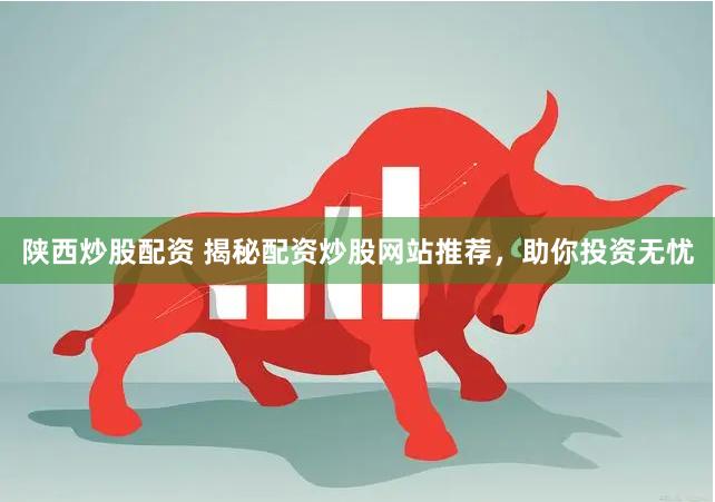 陕西炒股配资 揭秘配资炒股网站推荐，助你投资无忧