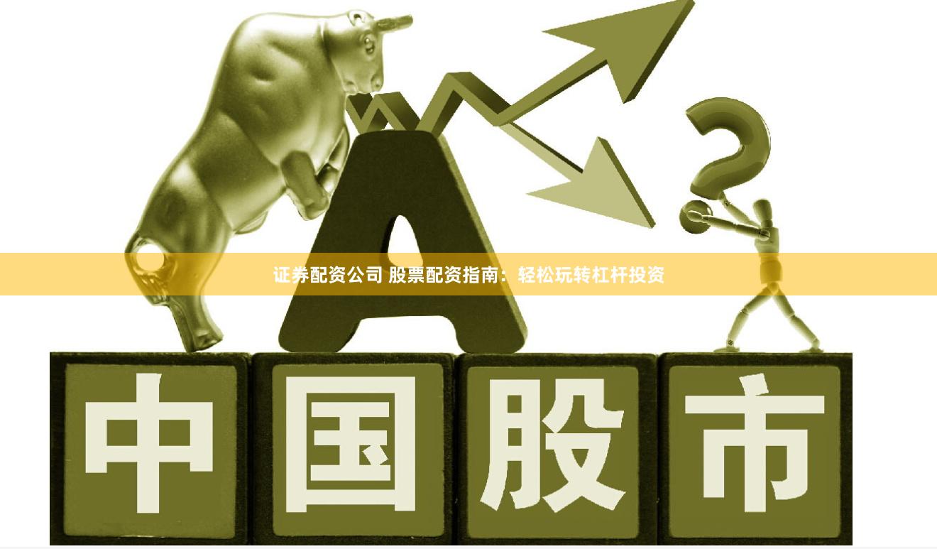 证券配资公司 股票配资指南：轻松玩转杠杆投资