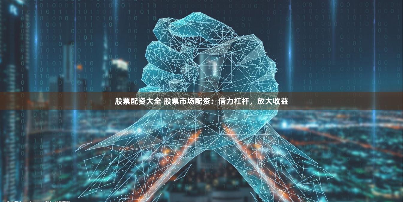 股票配资大全 股票市场配资：借力杠杆，放大收益