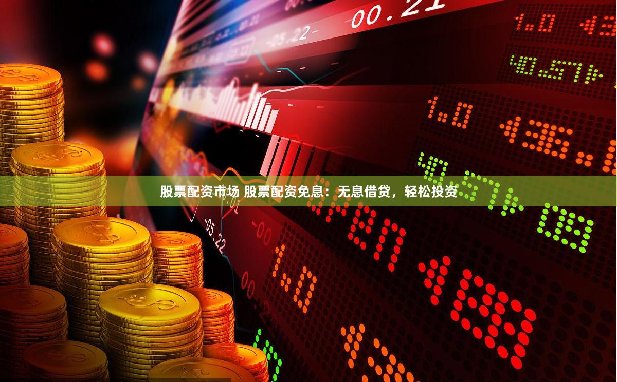 股票配资市场 股票配资免息：无息借贷，轻松投资