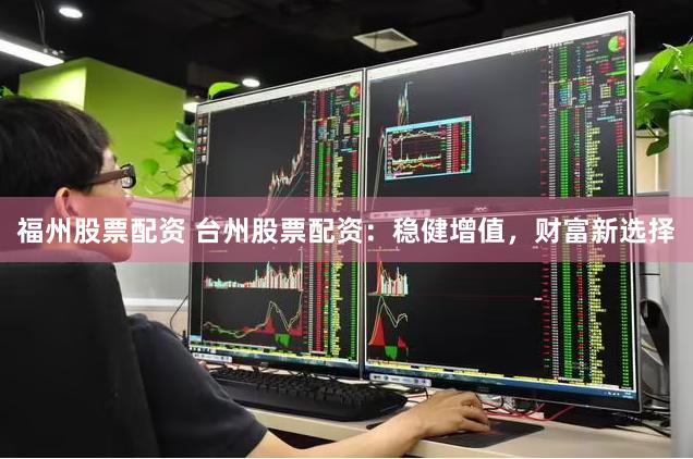 福州股票配资 台州股票配资：稳健增值，财富新选择